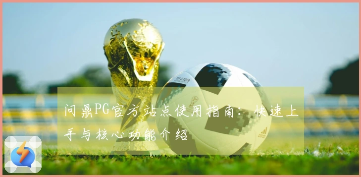 问鼎PG官方站点使用指南：快速上手与核心功能介绍