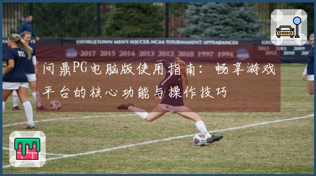 问鼎PG电脑版使用指南：畅享游戏平台的核心功能与操作技巧