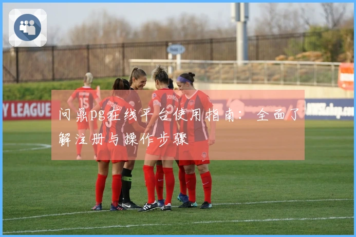问鼎pg在线平台使用指南：全面了解注册与操作步骤