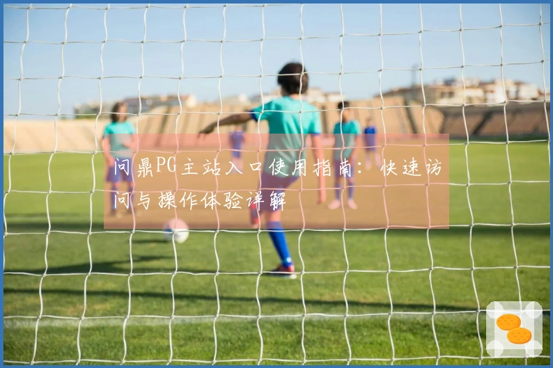 问鼎PG主站入口使用指南：快速访问与操作体验详解