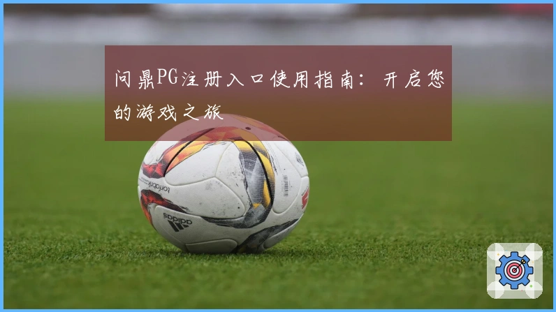 问鼎PG注册入口使用指南：开启您的游戏之旅
