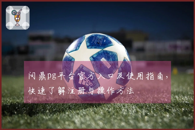 问鼎pg平台官方入口及使用指南,快速了解注册与操作方法