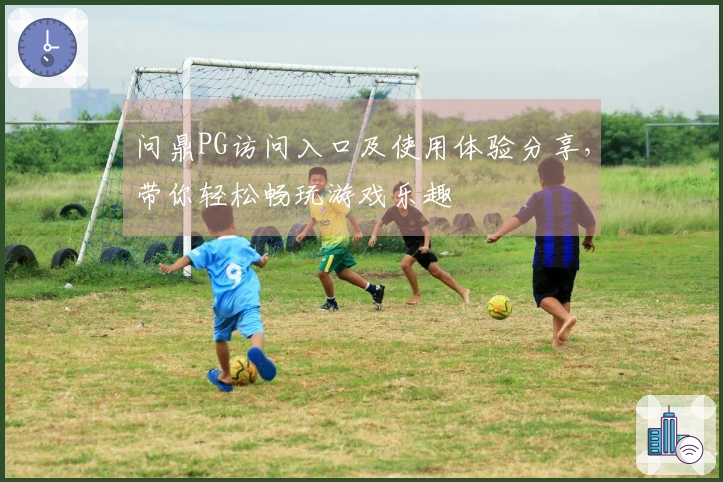 问鼎PG访问入口及使用体验分享，带你轻松畅玩游戏乐趣