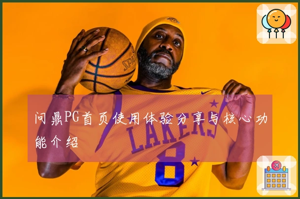 问鼎PG首页使用体验分享与核心功能介绍